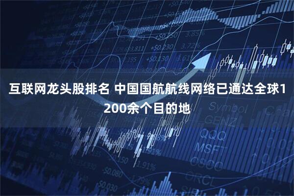 互联网龙头股排名 中国国航航线网络已通达全球1200余个目的地