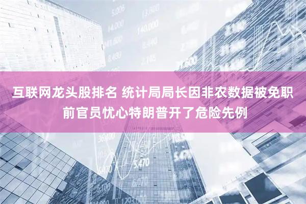 互联网龙头股排名 统计局局长因非农数据被免职 前官员忧心特朗普开了危险先例