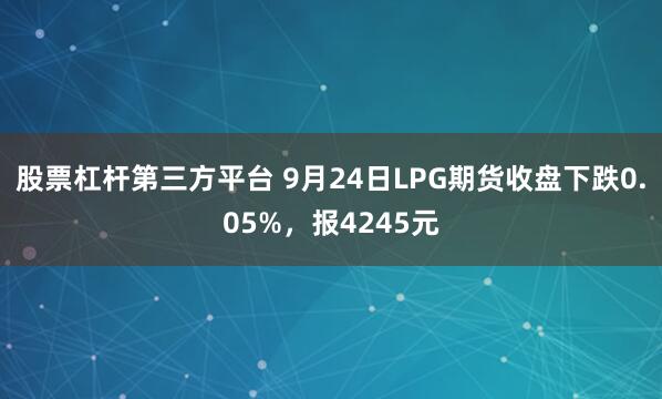股票杠杆第三方平台 9月24日LPG期货收盘下跌0.05%，报4245元