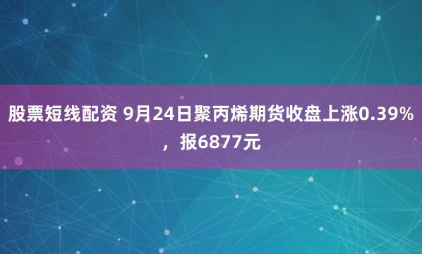 股票短线配资 9月24日聚丙烯期货收盘上涨0.39%，报6877元