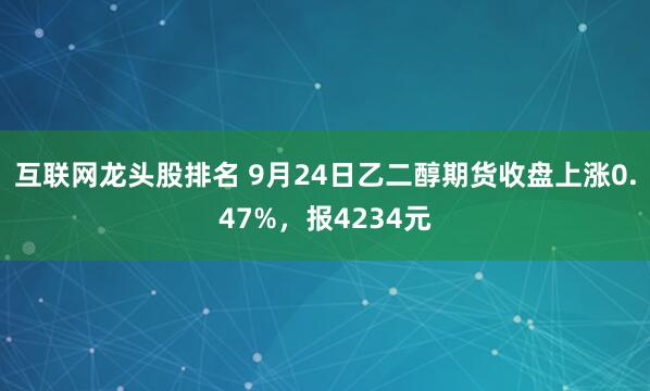 互联网龙头股排名 9月24日乙二醇期货收盘上涨0.47%，报4234元