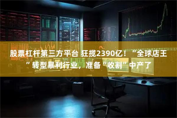 股票杠杆第三方平台 狂揽2390亿！“全球店王”转型暴利行业，准备“收割”中产了