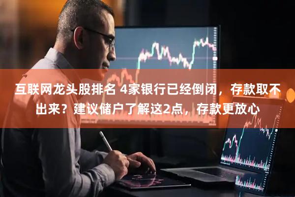 互联网龙头股排名 4家银行已经倒闭，存款取不出来？建议储户了解这2点，存款更放心