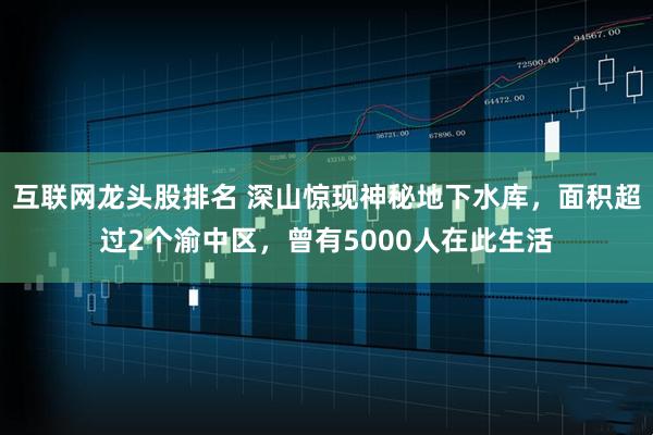 互联网龙头股排名 深山惊现神秘地下水库，面积超过2个渝中区，曾有5000人在此生活