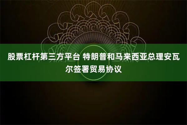 股票杠杆第三方平台 特朗普和马来西亚总理安瓦尔签署贸易协议