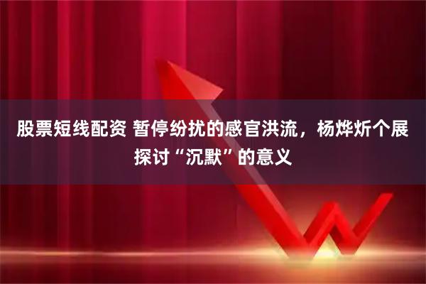 股票短线配资 暂停纷扰的感官洪流，杨烨炘个展探讨“沉默”的意义