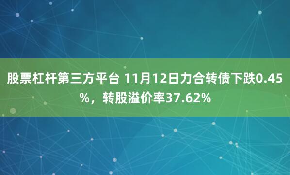 股票杠杆第三方平台 11月12日力合转债下跌0.45%，转股溢价率37.62%