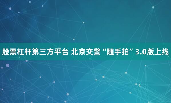 股票杠杆第三方平台 北京交警“随手拍”3.0版上线