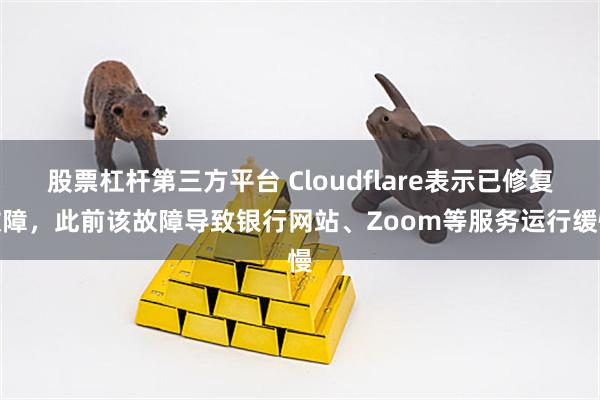 股票杠杆第三方平台 Cloudflare表示已修复故障，此前该故障导致银行网站、Zoom等服务运行缓慢
